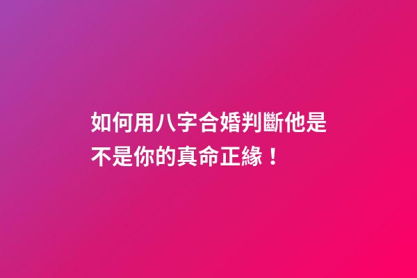 如何用八字合婚判斷他是不是你的真命正緣！